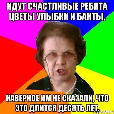 идут счастливые ребята цветы улыбки и банты, наверное им не сказали, что это длится десять лет., Мем Типичная училка