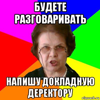 будете разговаривать напишу докладную деректору, Мем Типичная училка