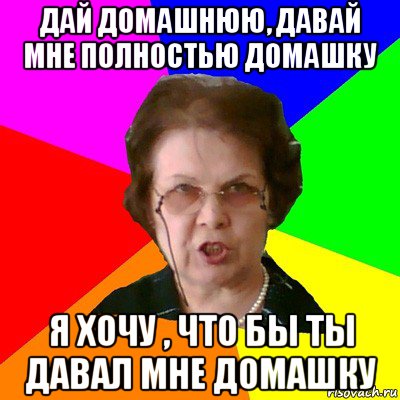 дай домашнюю, давай мне полностью домашку я хочу , что бы ты давал мне домашку, Мем Типичная училка