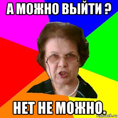 а можно выйти ? нет не можно., Мем Типичная училка