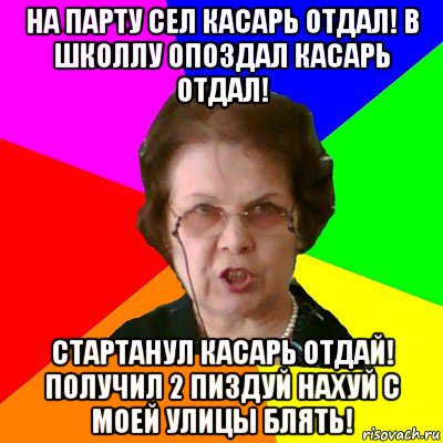 на парту сел касарь отдал! в школлу опоздал касарь отдал! стартанул касарь отдай! получил 2 пиздуй нахуй с моей улицы блять!, Мем Типичная училка