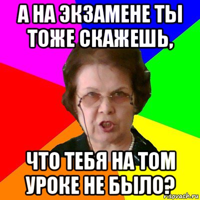 А на экзамене ты тоже скажешь, что тебя на том уроке не было?, Мем Типичная училка