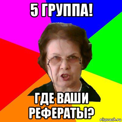 5 группа! ГДЕ ВАШИ РЕФЕРАТЫ?, Мем Типичная училка