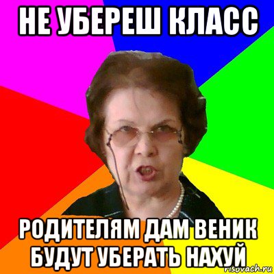 Не убереш класс Родителям дам веник будут уберать нахуй, Мем Типичная училка