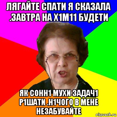 ЛЯГАЙТЕ СПАТИ Я СКАЗАЛА .ЗАВТРА НА Х1М11 БУДЕТИ ЯК СОНН1 МУХИ ЗАДАЧ1 Р1ШАТИ .Н1ЧОГО В МЕНЕ НЕЗАБУВАЙТЕ, Мем Типичная училка