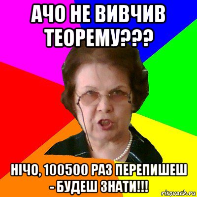 АЧО НЕ ВИВЧИВ ТЕОРЕМУ??? НIЧО, 100500 РАЗ ПЕРЕПИШЕШ - БУДЕШ ЗНАТИ!!!, Мем Типичная училка