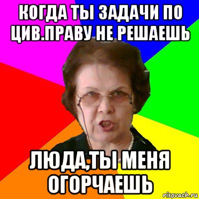 когда ты задачи по цив.праву не решаешь Люда,ты меня огорчаешь, Мем Типичная училка