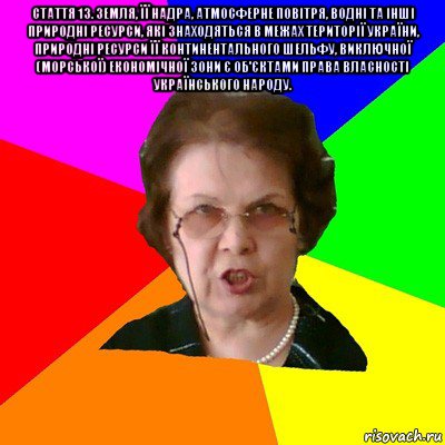 Стаття 13. Земля, її надра, атмосферне повітря, водні та інші природні ресурси, які знаходяться в межах території України, природні ресурси її континентального шельфу, виключної (морської) економічної зони є об'єктами права власності Українського народу. , Мем Типичная училка