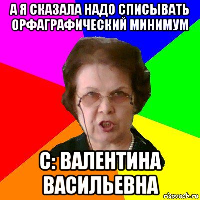 А я сказала надо списывать ОРФАГРАФИЧЕСКИЙ МИНИМУМ с: Валентина Васильевна, Мем Типичная училка