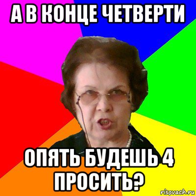 а в конце четверти опять будешь 4 просить?, Мем Типичная училка