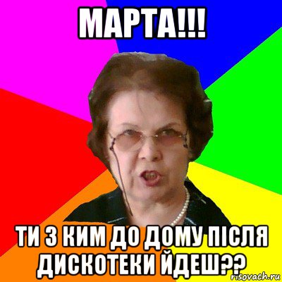 Марта!!! Ти з ким до дому пiсля дискотеки йдеш??, Мем Типичная училка