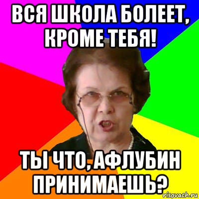 вся школа болеет, кроме тебя! ты что, афлубин принимаешь?, Мем Типичная училка