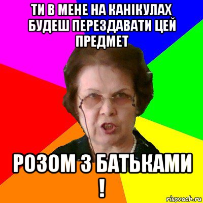 Ти в мене на канікулах будеш перездавати цей предмет Розом з батьками !, Мем Типичная училка