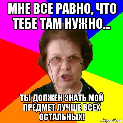 Мне все равно, что тебе там нужно... Ты должен знать мой предмет лучше всех остальных!, Мем Типичная училка