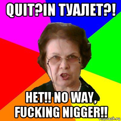 QUIT?IN ТУАЛЕТ?! НЕТ!! NO WAY, FUCKING NIGGER!!, Мем Типичная училка