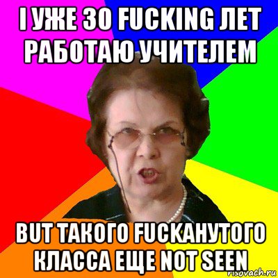 I УЖЕ 30 FUCKING ЛЕТ РАБОТАЮ УЧИТЕЛЕМ BUT ТАКОГО FUCKАНУТОГО КЛАССА ЕЩЕ NOT SEEN, Мем Типичная училка