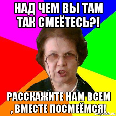 над чем вы там так смеётесь?! расскажите нам всем , вместе посмеёмся!, Мем Типичная училка