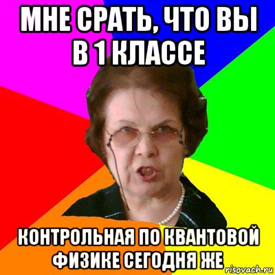 Мне срать, что вы в 1 классе КОНТРОЛЬНАЯ по квантовой физике сегодня же, Мем Типичная училка