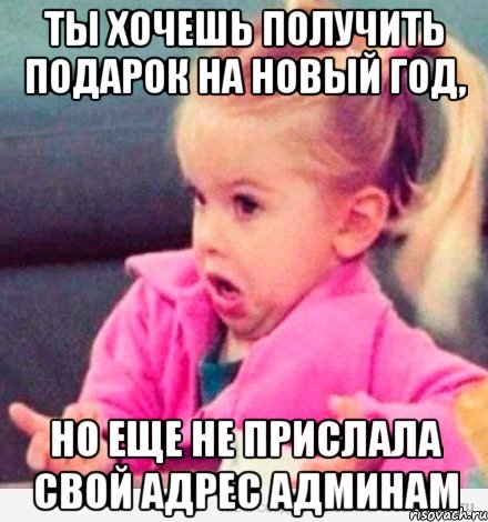 ты хочешь получить подарок на новый год, но еще не прислала свой адрес админам, Мем  Ты говоришь (девочка возмущается)