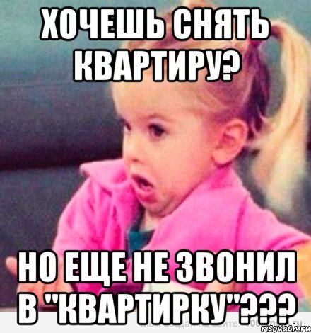 хочешь снять квартиру? но еще не звонил в "КВАРТИРКУ"???, Мем  Ты говоришь (девочка возмущается)