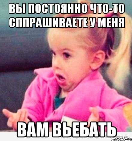 Вы постоянно что-то сппрашиваете у меня Вам вьебать, Мем  Ты говоришь (девочка возмущается)