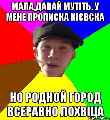 мала,давай мутіть. у мене прописка кієвска но родной город всеравно лохвіца, Мем умный гопник