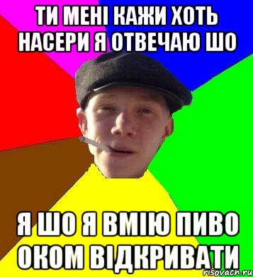 ти мені кажи хоть насери я отвечаю шо я шо я вмію пиво оком відкривати, Мем умный гопник