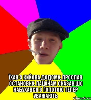  їхав з кийова додому, проспав остановку. пацанам сказав шо набухався з гопотою тепер уважають, Мем умный гопник