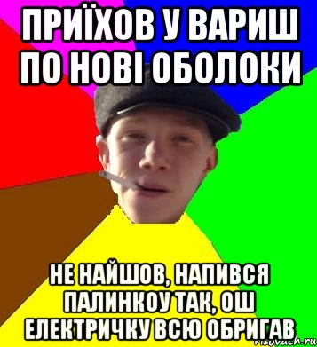 приїхов у вариш по нові оболоки не найшов, напився палинкоу так, ош електричку всю обригав, Мем умный гопник