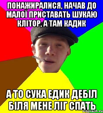 понажиралися, начав до малої приставать шукаю клітор, а там кадик а то сука едик дебіл біля мене ліг спать, Мем умный гопник