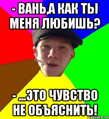 - Вань,а как ты меня любишь? - ...ЭТО ЧУВСТВО НЕ ОБЪЯСНИТЬ!, Мем умный гопник