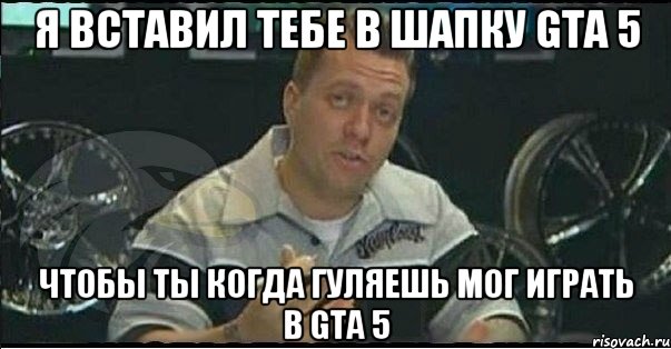 я вставил тебе в шапку gta 5 чтобы ты когда гуляешь мог играть в gta 5, Мем Монитор (тачка на прокачку)