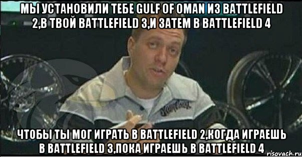 мы установили тебе Gulf Of Oman из battlefield 2,в твой battlefield 3,и затем в battlefield 4 чтобы ты мог играть в battlefield 2,когда играешь в battlefield 3,пока играешь в battlefield 4, Мем Монитор (тачка на прокачку)