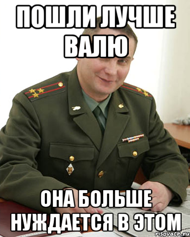 пошли лучше валю она больше нуждается в этом, Мем Военком (полковник)