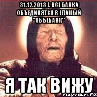 31.12.2013 г. все банки объединятся в единый "Объебанк" Я так вижу, Мем Ванга (цвет)