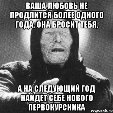 ваша любовь не продлится более одного года, она бросит тебя, а на следующий год найдет себе нового первокурсника, Мем Ванга