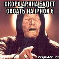 Скоро Арина будет сасать на iPhon 6 , Мем Ванга (цвет)