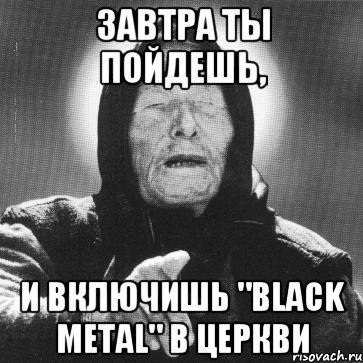 ЗАВТРА ТЫ ПОЙДЕШЬ, И включишь "Black Metal" в церкви, Мем Ванга