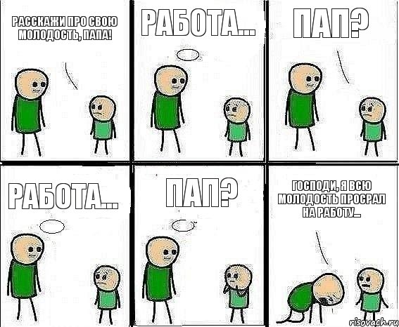 Расскажи про свою молодость, папа! Работа... Пап? Работа... ПАП? Господи, я всю молодость просрал на работу...