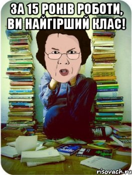 за 15 років роботи, ви найгірший клас! , Мем Вчитель