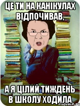 це ти на канікулах відпочивав, а я цілий тиждень в школу ходила, Мем Вчитель