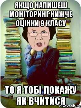 якщо напишеш моніторинг нижче оцінки 9 класу то я тобі покажу як вчитися, Мем Вчитель