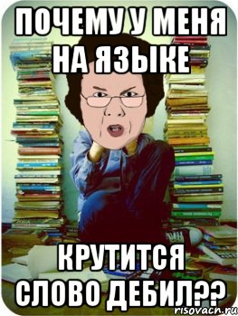 почему у меня на языке крутится слово дебил??