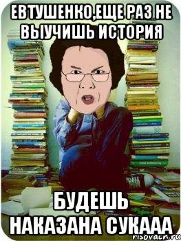 евтушенко,еще раз не выучишь история будешь наказана сукааа, Мем Вчитель