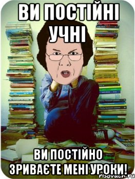 ви постійні учні ви постійно зриваєте мені уроки!, Мем Вчитель