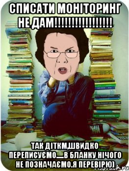 списати моніторинг не дам!!! так діткм,швидко переписуємо.....в бланку нічого не позначаємо.я перевірю), Мем Вчитель