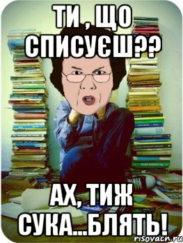 ти , що списуєш?? ах, тиж Сука...блять!, Мем Вчитель