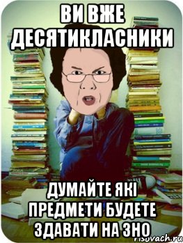 Ви вже десятикласники думайте які предмети будете здавати на ЗНО, Мем Вчитель