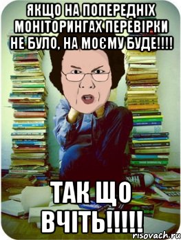 якщо на попередніх моніторингах перевірки не було, на моєму буде!!!! ТАК ЩО ВЧІТЬ!!!!!, Мем Вчитель