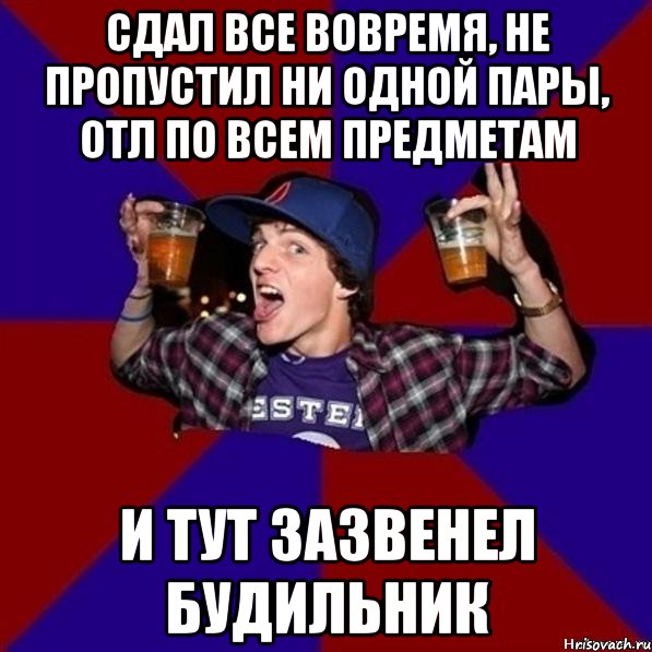 сдал все вовремя, не пропустил ни одной пары, отл по всем предметам и тут зазвенел будильник